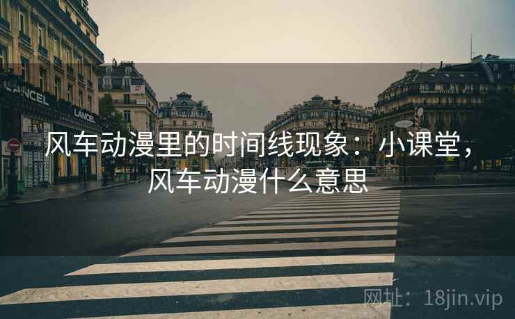风车动漫里的时间线现象:小课堂,风车动漫什么意思 风车动漫里的时间线现象:小课堂,风车动漫什么意思