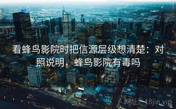 看蜂鸟影院时把信源层级想清楚:对照说明,蜂鸟影院有毒吗 看蜂鸟影院时把信源层级想清楚:对照说明,蜂鸟影院有毒吗