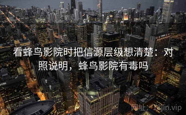 看蜂鸟影院时把信源层级想清楚:对照说明,蜂鸟影院有毒吗 看蜂鸟影院时把信源层级想清楚:对照说明,蜂鸟影院有毒吗