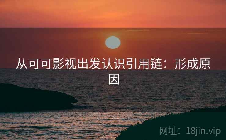 从可可影视出发认识引用链:形成原因 从可可影视出发认识引用链:形成原因