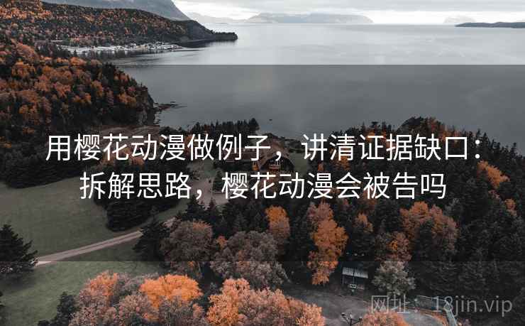 用樱花动漫做例子,讲清证据缺口:拆解思路,樱花动漫会被告吗 用樱花动漫做例子,讲清证据缺口:拆解思路,樱花动漫会被告吗