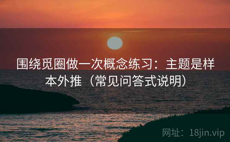 围绕觅圈做一次概念练习:主题是样本外推(常见问答式说明) 围绕觅圈做一次概念练习:主题是样本外推(常见问答式说明)