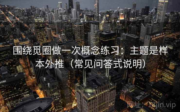 围绕觅圈做一次概念练习:主题是样本外推(常见问答式说明) 围绕觅圈做一次概念练习:主题是样本外推(常见问答式说明)