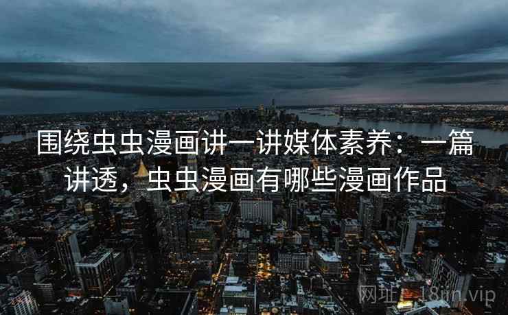 围绕虫虫漫画讲一讲媒体素养:一篇讲透,虫虫漫画有哪些漫画作品 围绕虫虫漫画讲一讲媒体素养:一篇讲透,虫虫漫画有哪些漫画作品