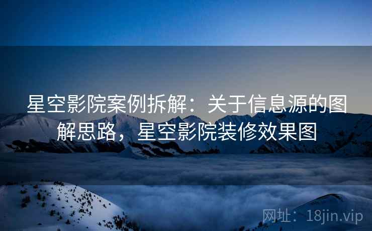 星空影院案例拆解:关于信息源的图解思路,星空影院装修效果图 星空影院案例拆解:关于信息源的图解思路,星空影院装修效果图