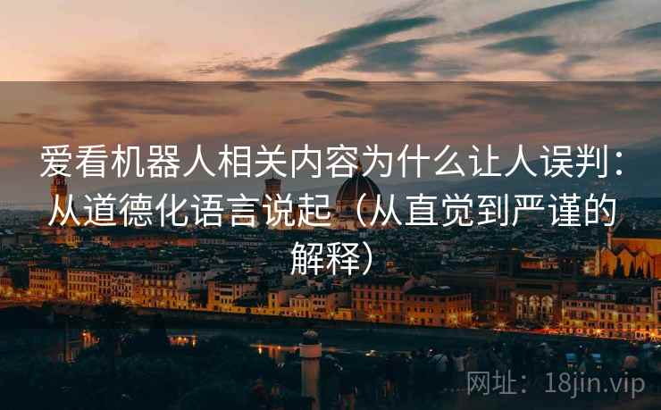 爱看机器人相关内容为什么让人误判:从道德化语言说起(从直觉到严谨的解释) 爱看机器人相关内容为什么让人误判:从道德化语言说起(从直觉到严谨的解释)