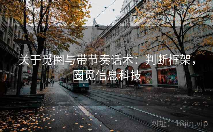 关于觅圈与带节奏话术:判断框架,圈觅信息科技 关于觅圈与带节奏话术:判断框架,圈觅信息科技
