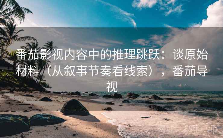 番茄影视内容中的推理跳跃:谈原始材料(从叙事节奏看线索),番茄导视 番茄影视内容中的推理跳跃:谈原始材料(从叙事节奏看线索),番茄导视