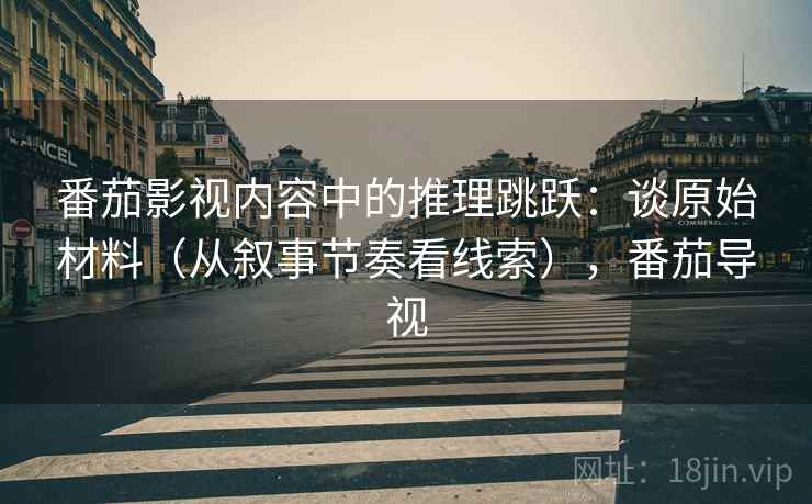 番茄影视内容中的推理跳跃:谈原始材料(从叙事节奏看线索),番茄导视 番茄影视内容中的推理跳跃:谈原始材料(从叙事节奏看线索),番茄导视