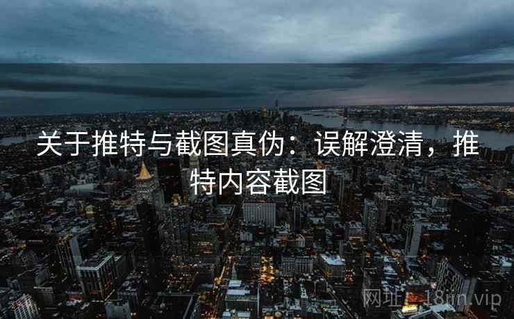 关于推特与截图真伪:误解澄清,推特内容截图 关于推特与截图真伪:误解澄清,推特内容截图