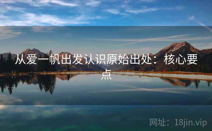 从爱一帆出发认识原始出处:核心要点 从爱一帆出发认识原始出处:核心要点