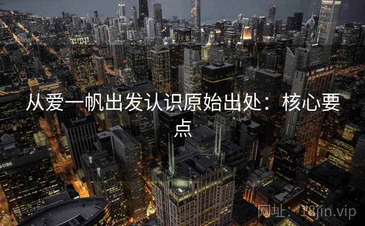 从爱一帆出发认识原始出处:核心要点 从爱一帆出发认识原始出处:核心要点