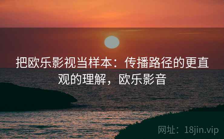 把欧乐影视当样本:传播路径的更直观的理解,欧乐影音 把欧乐影视当样本:传播路径的更直观的理解,欧乐影音