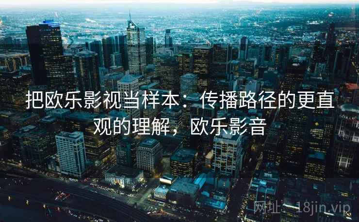 把欧乐影视当样本:传播路径的更直观的理解,欧乐影音 把欧乐影视当样本:传播路径的更直观的理解,欧乐影音