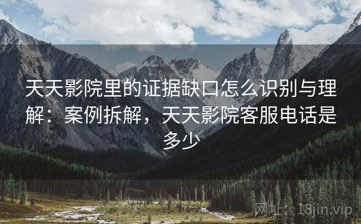 天天影院里的证据缺口怎么识别与理解:案例拆解,天天影院客服电话是多少 天天影院里的证据缺口怎么识别与理解:案例拆解,天天影院客服电话是多少