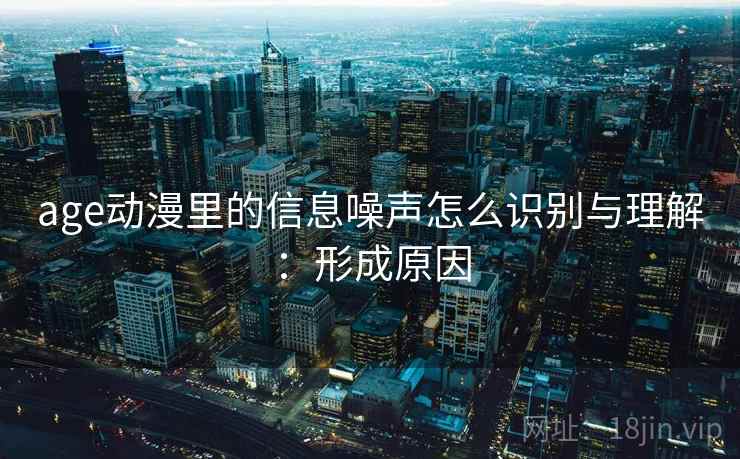 age动漫里的信息噪声怎么识别与理解:形成原因 age动漫里的信息噪声怎么识别与理解:形成原因