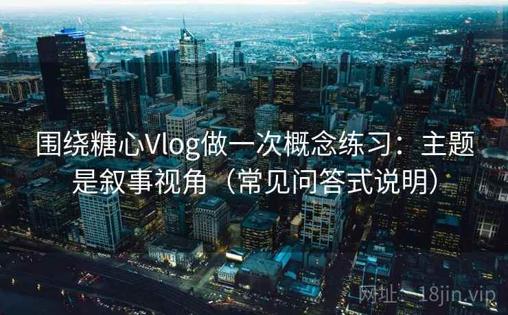 围绕糖心Vlog做一次概念练习:主题是叙事视角(常见问答式说明) 围绕糖心Vlog做一次概念练习:主题是叙事视角(常见问答式说明)