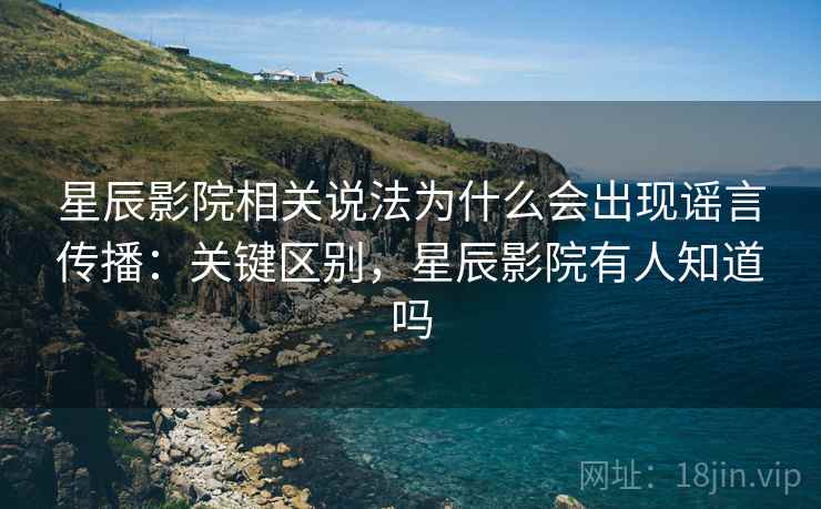 星辰影院相关说法为什么会出现谣言传播:关键区别,星辰影院有人知道吗 星辰影院相关说法为什么会出现谣言传播:关键区别,星辰影院有人知道吗