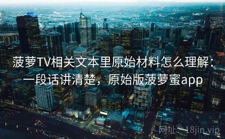 菠萝TV相关文本里原始材料怎么理解:一段话讲清楚,原始版菠萝蜜app 菠萝TV相关文本里原始材料怎么理解:一段话讲清楚,原始版菠萝蜜app
