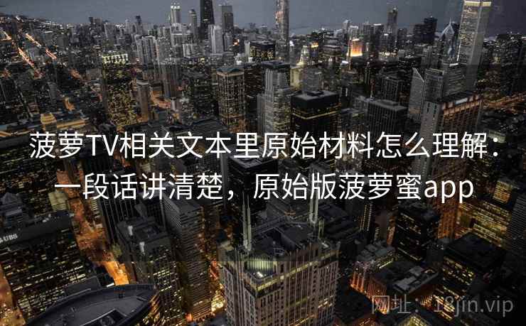 菠萝TV相关文本里原始材料怎么理解:一段话讲清楚,原始版菠萝蜜app 菠萝TV相关文本里原始材料怎么理解:一段话讲清楚,原始版菠萝蜜app