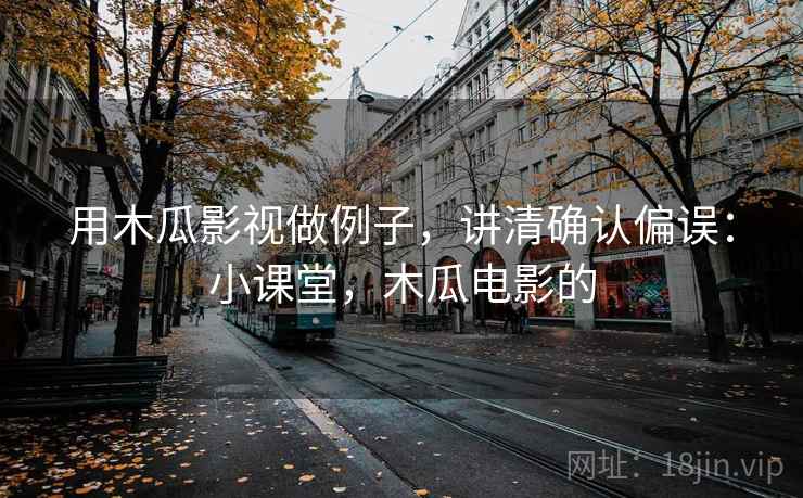 用木瓜影视做例子,讲清确认偏误:小课堂,木瓜电影的 用木瓜影视做例子,讲清确认偏误:小课堂,木瓜电影的