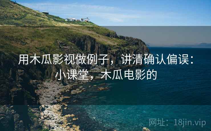 用木瓜影视做例子,讲清确认偏误:小课堂,木瓜电影的 用木瓜影视做例子,讲清确认偏误:小课堂,木瓜电影的