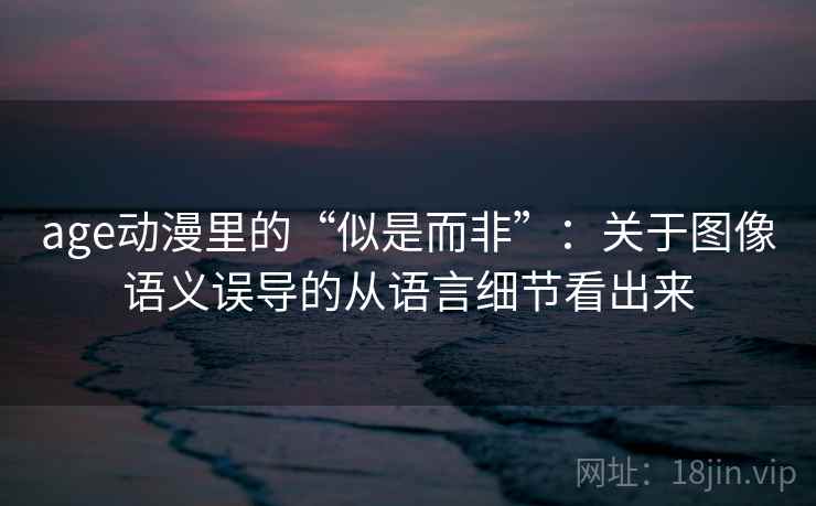 age动漫里的“似是而非”:关于图像语义误导的从语言细节看出来 age动漫里的“似是而非”:关于图像语义误导的从语言细节看出来