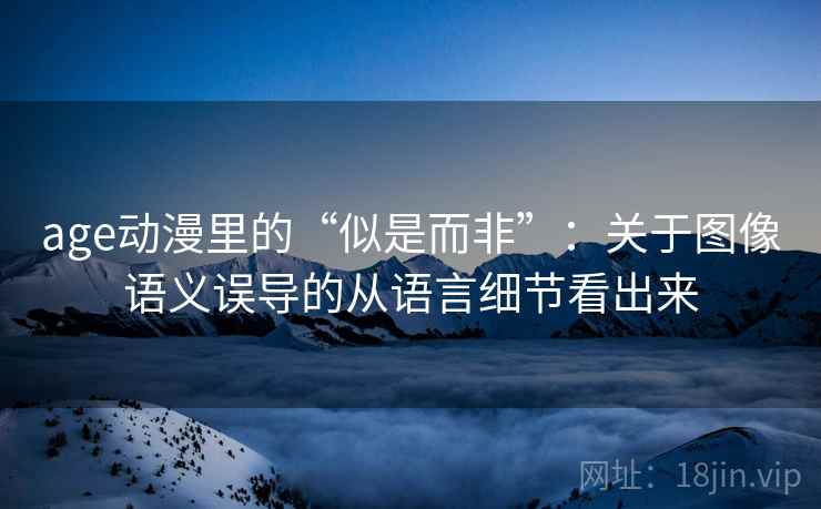age动漫里的“似是而非”:关于图像语义误导的从语言细节看出来 age动漫里的“似是而非”:关于图像语义误导的从语言细节看出来