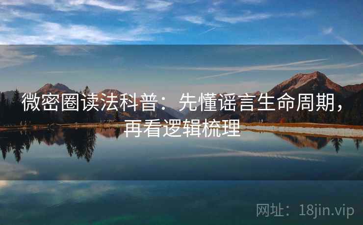 微密圈读法科普:先懂谣言生命周期,再看逻辑梳理 微密圈读法科普:先懂谣言生命周期,再看逻辑梳理