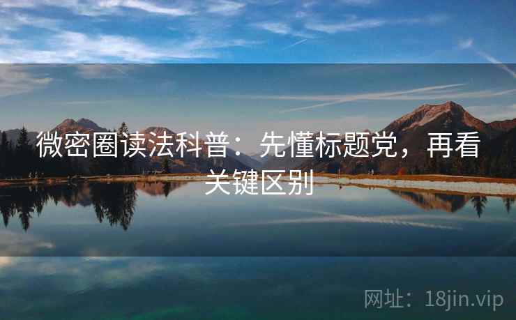 微密圈读法科普:先懂标题党,再看关键区别 微密圈读法科普:先懂标题党,再看关键区别
