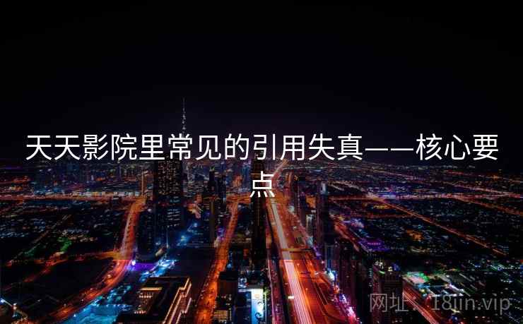 天天影院里常见的引用失真——核心要点 天天影院里常见的引用失真——核心要点
