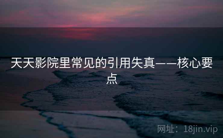 天天影院里常见的引用失真——核心要点 天天影院里常见的引用失真——核心要点