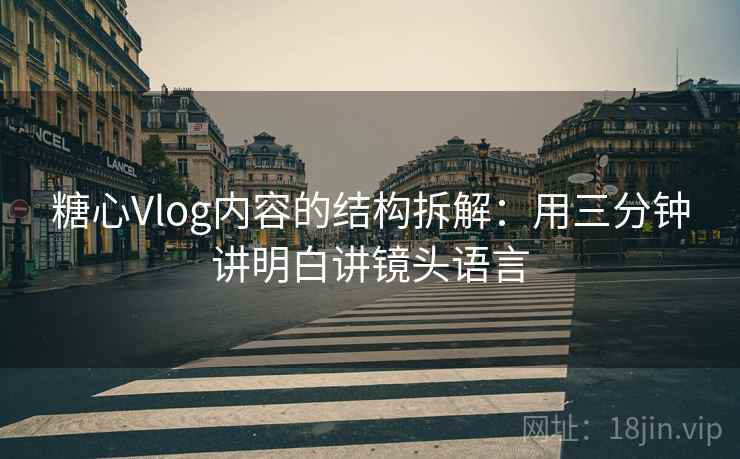 糖心Vlog内容的结构拆解:用三分钟讲明白讲镜头语言 糖心Vlog内容的结构拆解:用三分钟讲明白讲镜头语言