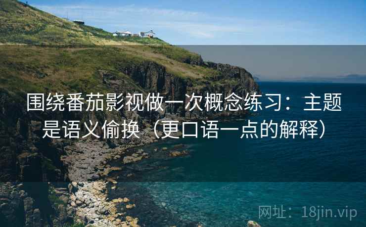 围绕番茄影视做一次概念练习:主题是语义偷换(更口语一点的解释) 围绕番茄影视做一次概念练习:主题是语义偷换(更口语一点的解释)