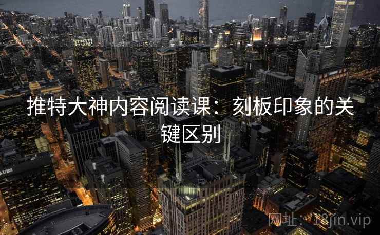 推特大神内容阅读课:刻板印象的关键区别 推特大神内容阅读课:刻板印象的关键区别