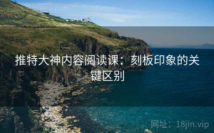 推特大神内容阅读课:刻板印象的关键区别 推特大神内容阅读课:刻板印象的关键区别