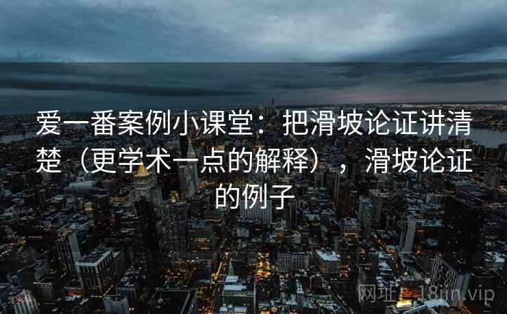 爱一番案例小课堂:把滑坡论证讲清楚(更学术一点的解释),滑坡论证的例子 爱一番案例小课堂:把滑坡论证讲清楚(更学术一点的解释),滑坡论证的例子