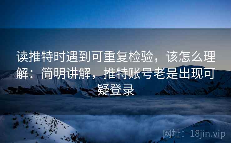 读推特时遇到可重复检验,该怎么理解:简明讲解,推特账号老是出现可疑登录 读推特时遇到可重复检验,该怎么理解:简明讲解,推特账号老是出现可疑登录