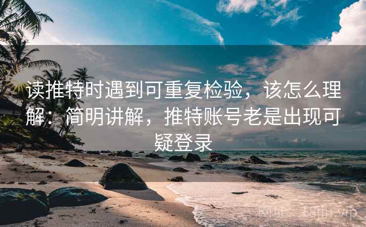 读推特时遇到可重复检验,该怎么理解:简明讲解,推特账号老是出现可疑登录 读推特时遇到可重复检验,该怎么理解:简明讲解,推特账号老是出现可疑登录