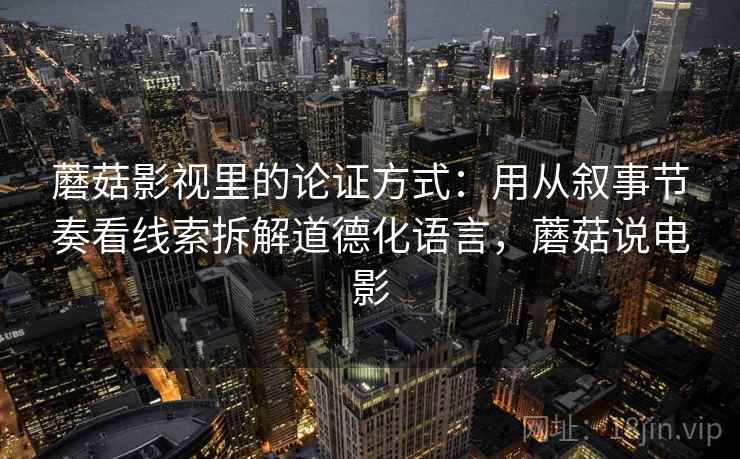 蘑菇影视里的论证方式:用从叙事节奏看线索拆解道德化语言,蘑菇说电影 蘑菇影视里的论证方式:用从叙事节奏看线索拆解道德化语言,蘑菇说电影