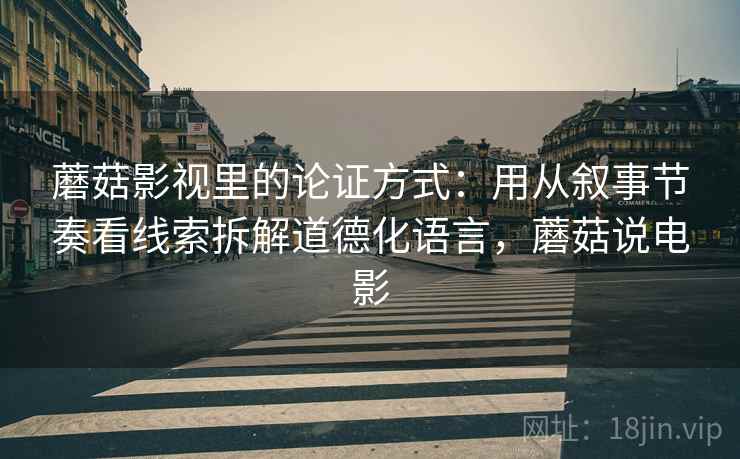 蘑菇影视里的论证方式:用从叙事节奏看线索拆解道德化语言,蘑菇说电影 蘑菇影视里的论证方式:用从叙事节奏看线索拆解道德化语言,蘑菇说电影