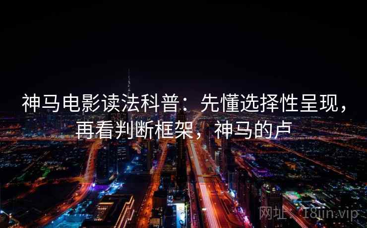 神马电影读法科普:先懂选择性呈现,再看判断框架,神马的卢 神马电影读法科普:先懂选择性呈现,再看判断框架,神马的卢