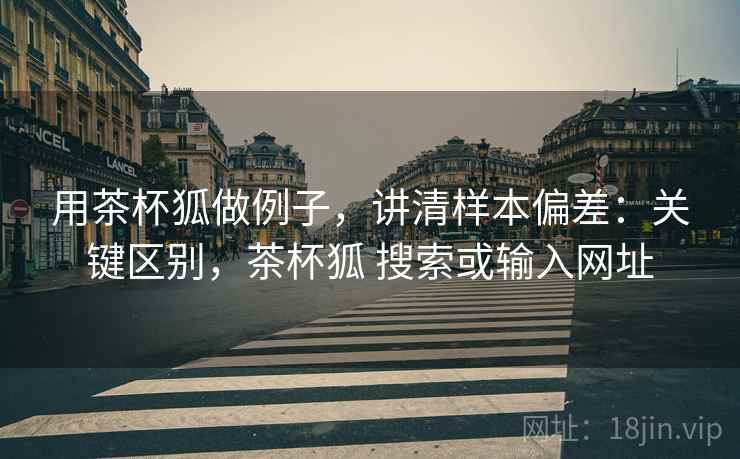 用茶杯狐做例子,讲清样本偏差:关键区别,茶杯狐 搜索或输入网址 用茶杯狐做例子,讲清样本偏差:关键区别,茶杯狐 搜索或输入网址