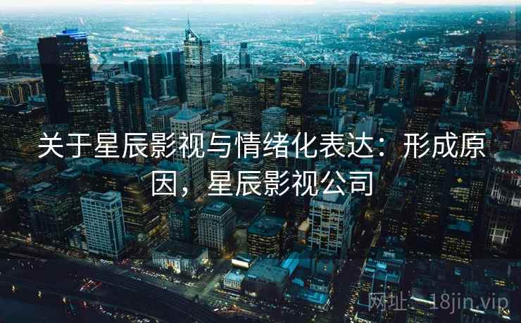 关于星辰影视与情绪化表达:形成原因,星辰影视公司 关于星辰影视与情绪化表达:形成原因,星辰影视公司