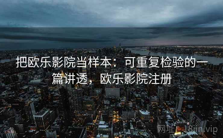 把欧乐影院当样本:可重复检验的一篇讲透,欧乐影院注册 把欧乐影院当样本:可重复检验的一篇讲透,欧乐影院注册
