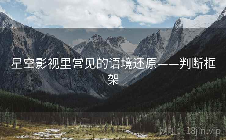 星空影视里常见的语境还原——判断框架 星空影视里常见的语境还原——判断框架