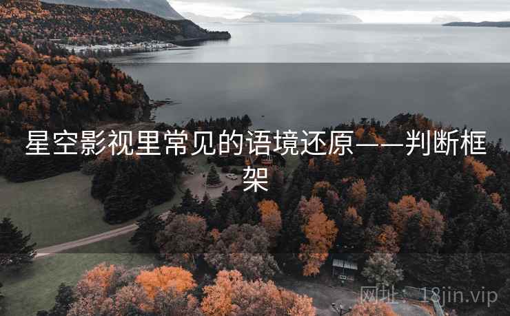 星空影视里常见的语境还原——判断框架 星空影视里常见的语境还原——判断框架