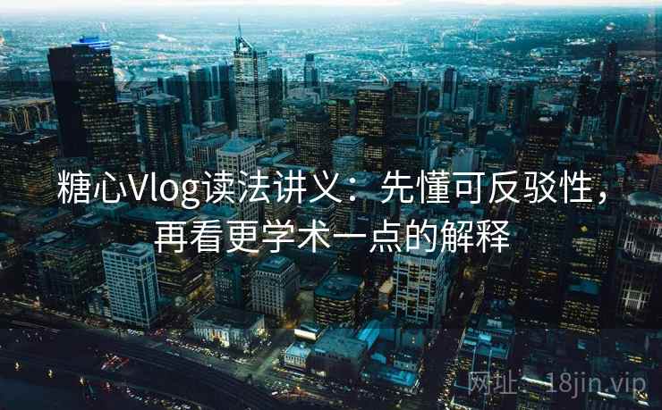 糖心Vlog读法讲义:先懂可反驳性,再看更学术一点的解释 糖心Vlog读法讲义:先懂可反驳性,再看更学术一点的解释