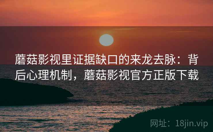 蘑菇影视里证据缺口的来龙去脉:背后心理机制,蘑菇影视官方正版下载 蘑菇影视里证据缺口的来龙去脉:背后心理机制,蘑菇影视官方正版下载