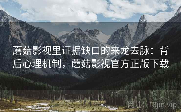 蘑菇影视里证据缺口的来龙去脉:背后心理机制,蘑菇影视官方正版下载 蘑菇影视里证据缺口的来龙去脉:背后心理机制,蘑菇影视官方正版下载